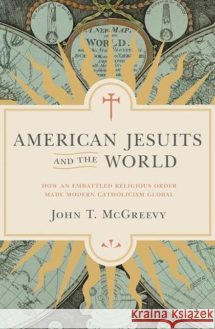 American Jesuits and the World: How an Embattled Religious Order Made Modern Catholicism Global Mcgreevy, John T. 9780691171623