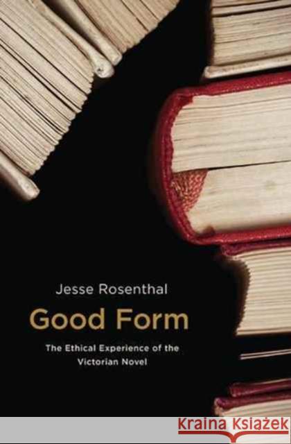 Good Form: The Ethical Experience of the Victorian Novel Jesse Rosenthal 9780691171708 Princeton University Press