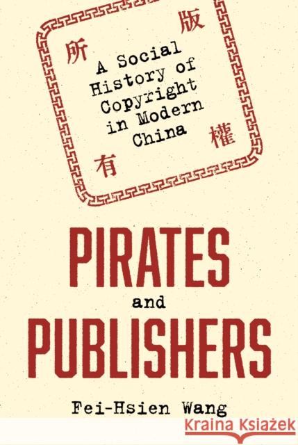 Pirates and Publishers: A Social History of Copyright in Modern China Fei-Hsien Wang 9780691171821 Princeton University Press