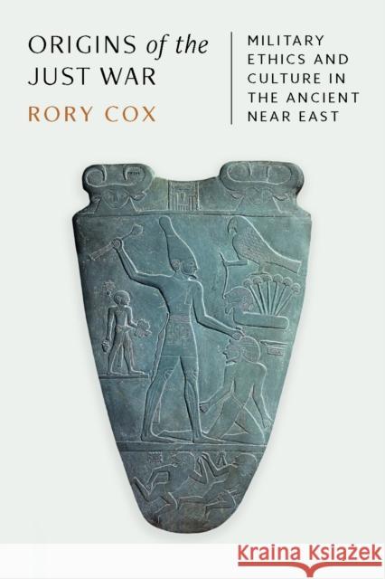 Origins of the Just War: Military Ethics and Culture in the Ancient Near East Rory Cox 9780691171890 Princeton University Press