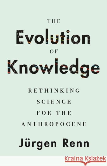 The Evolution of Knowledge: Rethinking Science for the Anthropocene Jurgen Renn 9780691171982