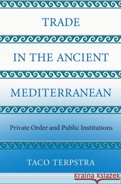 Trade in the Ancient Mediterranean: Private Order and Public Institutions Taco Terpstra 9780691172088