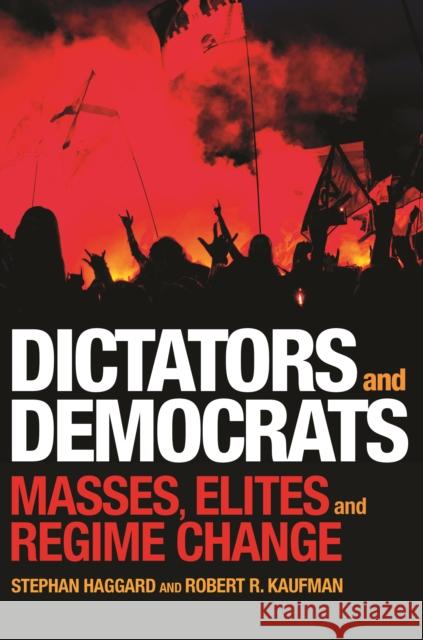 Dictators and Democrats: Masses, Elites, and Regime Change Stephan Haggard Robert R. Kaufman 9780691172149 Princeton University Press