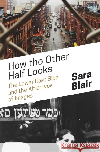 How the Other Half Looks: The Lower East Side and the Afterlives of Images Sara Blair 9780691172224 Princeton University Press