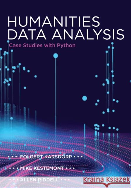 Humanities Data Analysis: Case Studies with Python Folgert Karsdorp Allen Riddell Mike Kestemont 9780691172361 Princeton University Press