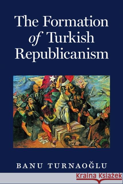 The Formation of Turkish Republicanism Banu Turna 9780691172743 Princeton University Press