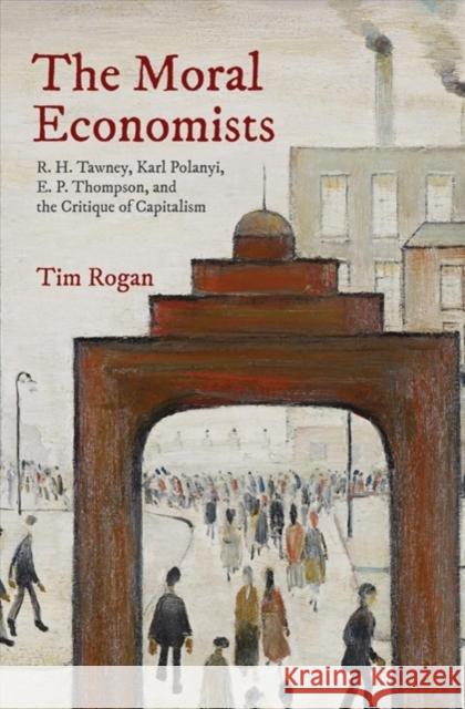 The Moral Economists: R. H. Tawney, Karl Polanyi, E. P. Thompson, and the Critique of Capitalism Rogan, Tim 9780691173009 John Wiley & Sons