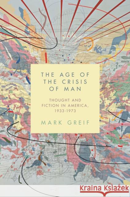 The Age of the Crisis of Man: Thought and Fiction in America, 1933-1973 Mark Greif 9780691173290