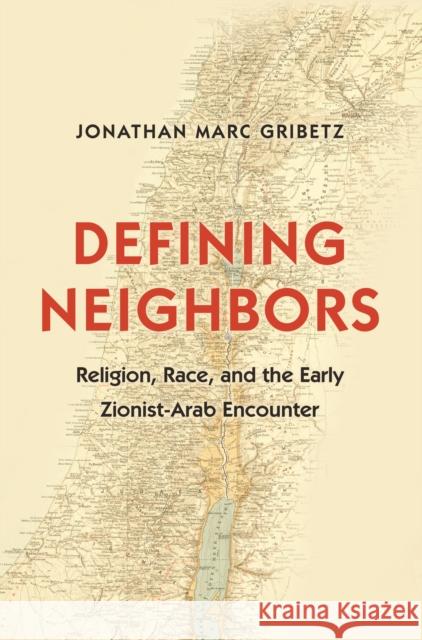 Defining Neighbors: Religion, Race, and the Early Zionist-Arab Encounter Jonathan Marc Gribetz 9780691173467 Princeton University Press