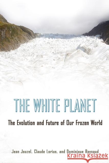 The White Planet: The Evolution and Future of Our Frozen World Jean Jouzel Claude Lorius Dominique Raynaud 9780691173474