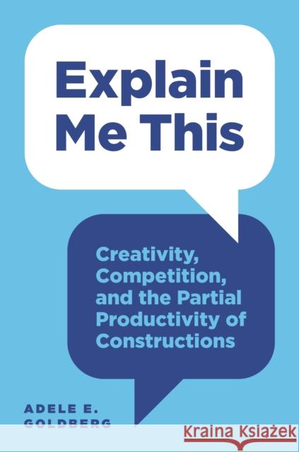 Explain Me This: Creativity, Competition, and the Partial Productivity of Constructions Adele Goldberg 9780691174266 Princeton University Press