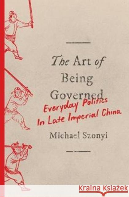 The Art of Being Governed: Everyday Politics in Late Imperial China Szonyi, Michael 9780691174518