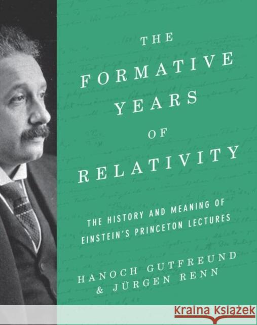 The Formative Years of Relativity: The History and Meaning of Einstein's Princeton Lectures Gutfreund, Hanoch 9780691174631