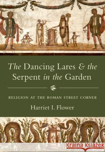 The Dancing Lares and the Serpent in the Garden: Religion at the Roman Street Corner Flower, Harriet I. 9780691175003