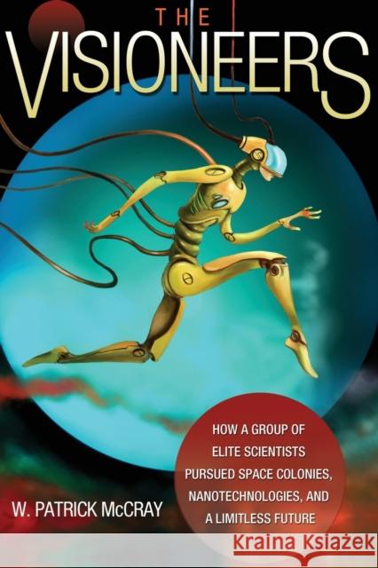 The Visioneers: How a Group of Elite Scientists Pursued Space Colonies, Nanotechnologies, and a Limitless Future Mccray, W. Patrick 9780691176291