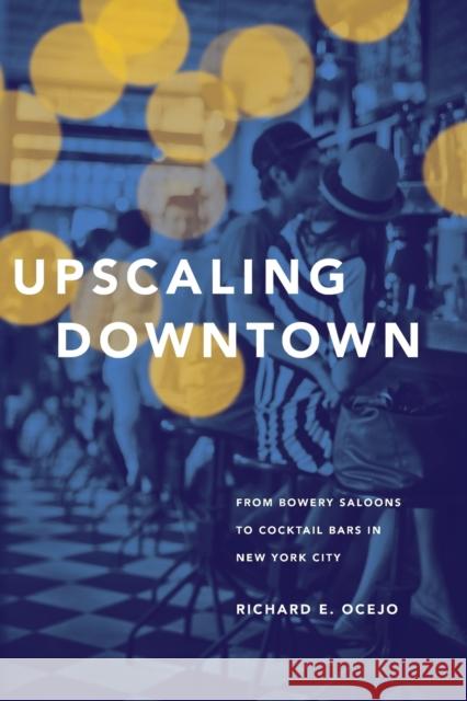 Upscaling Downtown: From Bowery Saloons to Cocktail Bars in New York City Ocejo, Richard E. 9780691176314