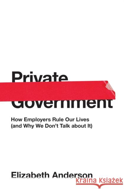 Private Government: How Employers Rule Our Lives (and Why We Don't Talk about It) Anderson, Elizabeth 9780691176512