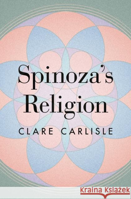 Spinoza's Religion: A New Reading of the Ethics Clare Carlisle 9780691176598 Princeton University Press