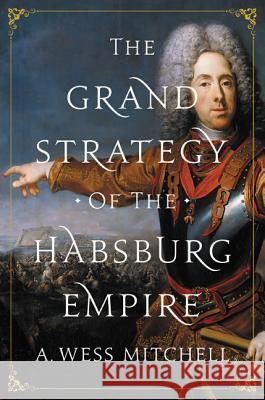 The Grand Strategy of the Habsburg Empire A. Wess Mitchell 9780691176703 Princeton University Press
