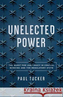 Unelected Power: The Quest for Legitimacy in Central Banking and the Regulatory State Tucker, Paul 9780691176734