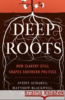 Deep Roots: How Slavery Still Shapes Southern Politics Avidit Acharya Matthew Blackwell Maya Sen 9780691176741 Princeton University Press