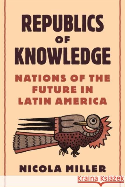 Republics of Knowledge: Nations of the Future in Latin America Nicola Miller 9780691176758