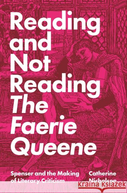Reading and Not Reading the Faerie Queene: Spenser and the Making of Literary Criticism Catherine Nicholson 9780691176789 Princeton University Press
