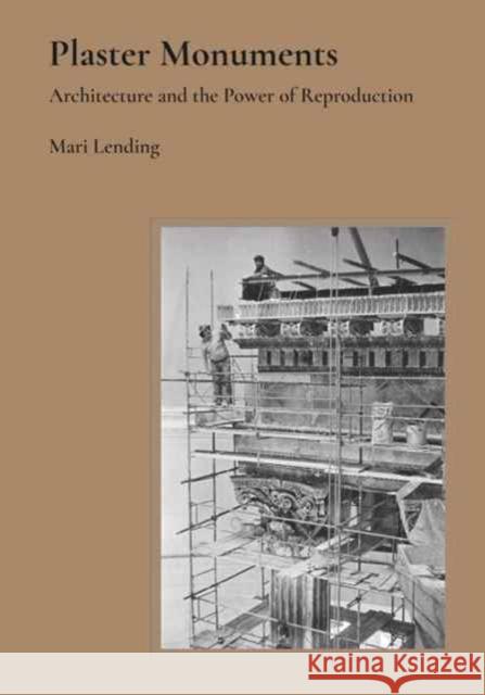 Plaster Monuments: Architecture and the Power of Reproduction Mari Lending 9780691177144 Princeton University Press