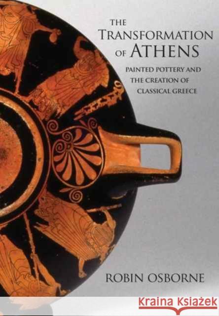 The Transformation of Athens: Painted Pottery and the Creation of Classical Greece Osborne, Robin 9780691177670