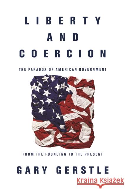 Liberty and Coercion: The Paradox of American Government from the Founding to the Present Gerstle, Gary 9780691178219