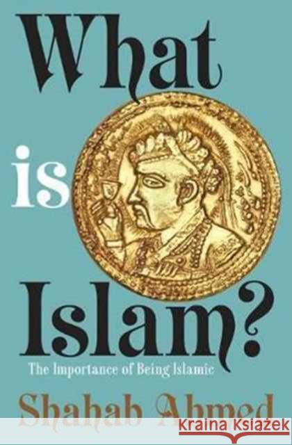 What Is Islam?: The Importance of Being Islamic Ahmed, Shahab 9780691178318