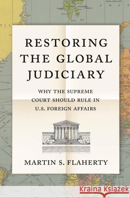 Restoring the Global Judiciary: Why the Supreme Court Should Rule in U.S. Foreign Affairs Martin S. Flaherty 9780691179124 Princeton University Press