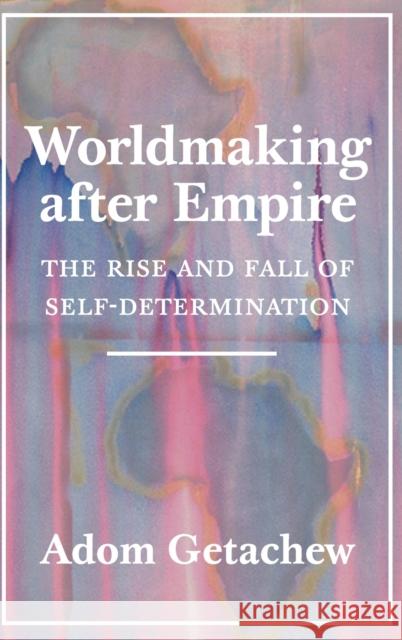 Worldmaking After Empire: The Rise and Fall of Self-Determination Adom Getachew 9780691179155 Princeton University Press