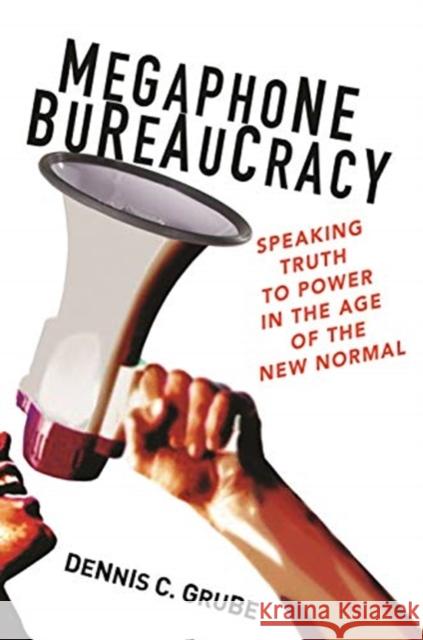 Megaphone Bureaucracy: Speaking Truth to Power in the Age of the New Normal Dennis C. Grube 9780691179674 Princeton University Press