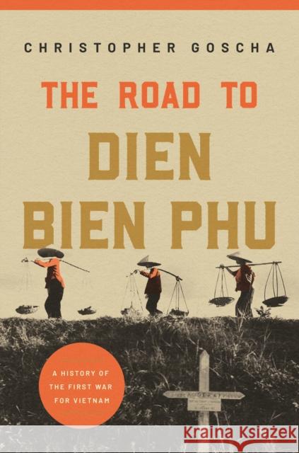 The Road to Dien Bien Phu: A History of the First War for Vietnam Christopher Goscha 9780691180168 Princeton University Press