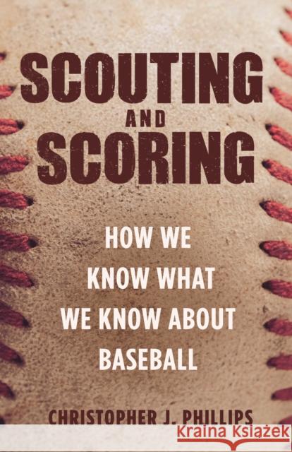 Scouting and Scoring: How We Know What We Know about Baseball Christopher Phillips 9780691180212 Princeton University Press