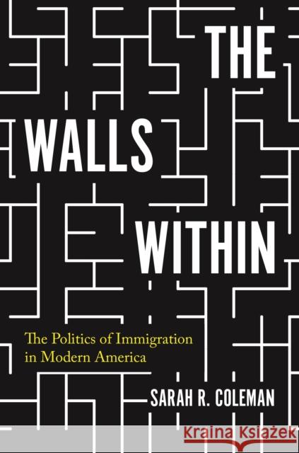 The Walls Within: The Politics of Immigration in Modern America Sarah Coleman 9780691180281