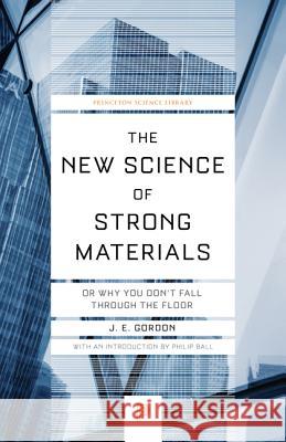 The New Science of Strong Materials: Or Why You Don't Fall Through the Floor J. E. Gordon Philip Ball 9780691180984