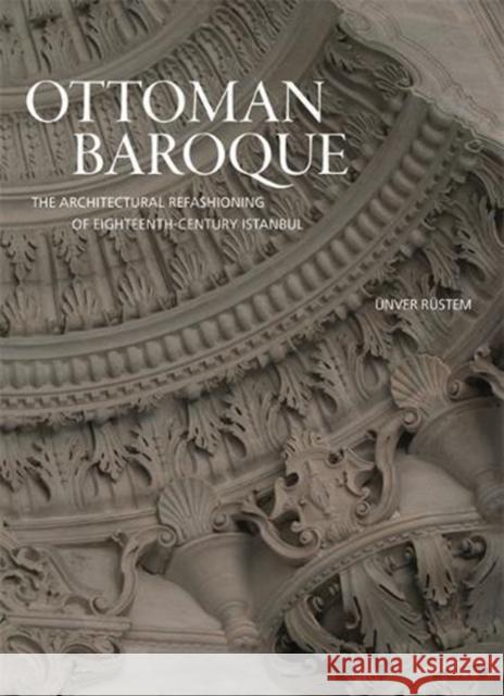 Ottoman Baroque: The Architectural Refashioning of Eighteenth-Century Istanbul Rüstem, Ünver 9780691181875
