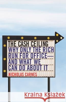 The Cash Ceiling: Why Only the Rich Run for Office--And What We Can Do about It Nicholas Carnes 9780691182001 Princeton University Press