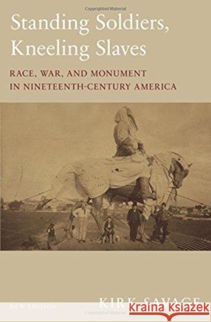 Standing Soldiers, Kneeling Slaves: Race, War, and Monument in Nineteenth-Century America, New Edition Kirk Savage 9780691183152 Princeton University Press
