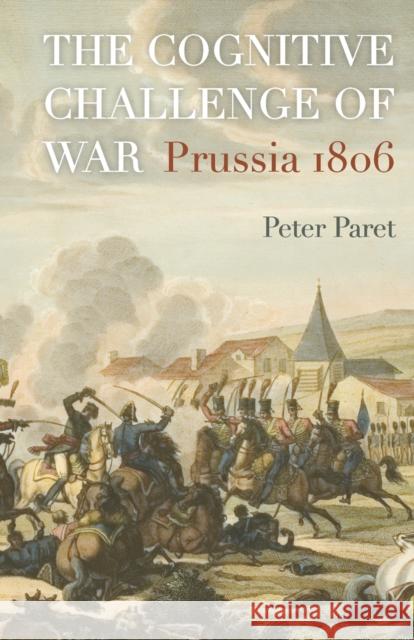 The Cognitive Challenge of War: Prussia 1806 Peter Paret 9780691183350 Princeton University Press