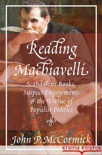 Reading Machiavelli: Scandalous Books, Suspect Engagements, and the Virtue of Populist Politics John P. McCormick 9780691183503 Princeton University Press