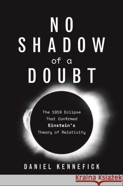No Shadow of a Doubt: The 1919 Eclipse That Confirmed Einstein's Theory of Relativity Daniel Kennefick 9780691183862 Princeton University Press