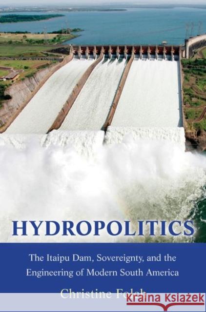 Hydropolitics: The Itaipu Dam, Sovereignty, and the Engineering of Modern South America Christine Folch 9780691186603 Princeton University Press