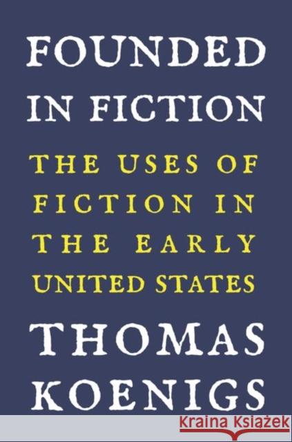 Founded in Fiction: The Uses of Fiction in the Early United States Thomas Koenigs 9780691188942 Princeton University Press