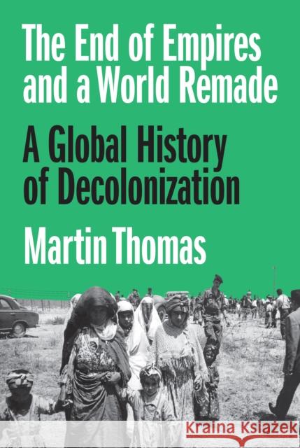 The End of Empires and a World Remade: A Global History of Decolonization Martin Thomas 9780691190921
