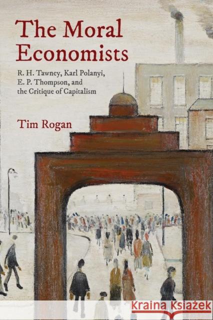 The Moral Economists: R. H. Tawney, Karl Polanyi, E. P. Thompson, and the Critique of Capitalism Rogan, Tim 9780691191492 Princeton University Press