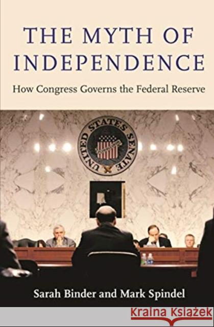 The Myth of Independence: How Congress Governs the Federal Reserve Sarah Binder Mark Spindel 9780691191591