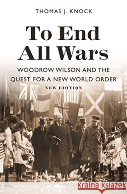 To End All Wars, New Edition: Woodrow Wilson and the Quest for a New World Order Thomas J. Knock 9780691191614